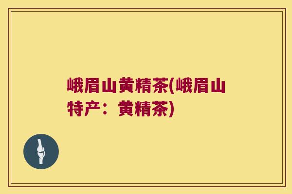 峨眉山黄精茶(峨眉山特产:黄精茶) 峨眉山黄精茶(峨眉山特产:黄精茶)