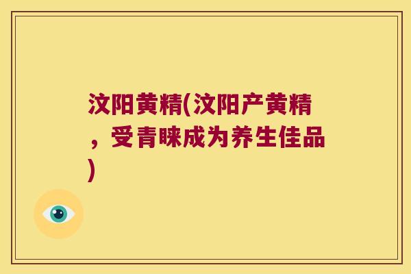 汶阳黄精(汶阳产黄精，受青睐成为养生佳品)