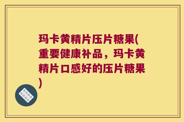 玛卡黄精片压片糖果(重要健康补品，玛卡黄精片口感好的压片糖果)