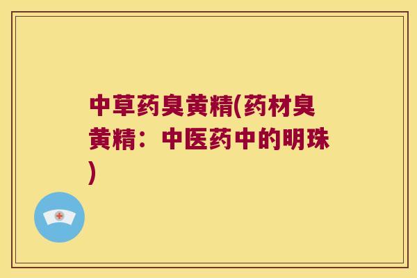 中草药臭黄精(药材臭黄精：中医药中的明珠)