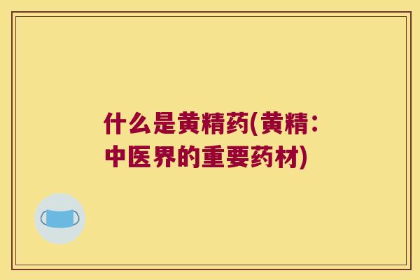 什么是黄精药(黄精：中医界的重要药材)