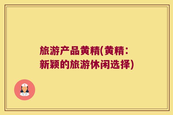 旅游产品黄精(黄精：新颖的旅游休闲选择)