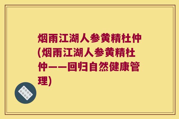 烟雨江湖人参黄精杜仲(烟雨江湖人参黄精杜仲——回归自然健康管理) 烟雨江湖人参黄精杜仲(烟雨江湖人参黄精杜仲——回归自然健康管理)