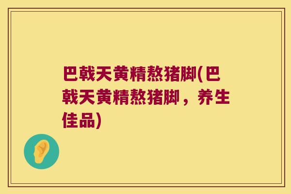 巴戟天黄精熬猪脚(巴戟天黄精熬猪脚,养生佳品) 巴戟天黄精熬猪脚(巴戟天黄精熬猪脚,养生佳品)