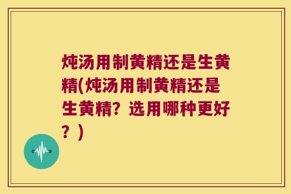 炖汤用制黄精还是生黄精(炖汤用制黄精还是生黄精?选用哪种更好?) 炖汤用制黄精还是生黄精(炖汤用制黄精还是生黄精?选用哪种更好?)