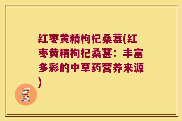 红枣黄精枸杞桑葚(红枣黄精枸杞桑葚:丰富多彩的中草药营养来源) 红枣黄精枸杞桑葚(红枣黄精枸杞桑葚:丰富多彩的中草药营养来源)