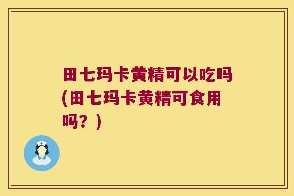 田七玛卡黄精可以吃吗(田七玛卡黄精可食用吗？)