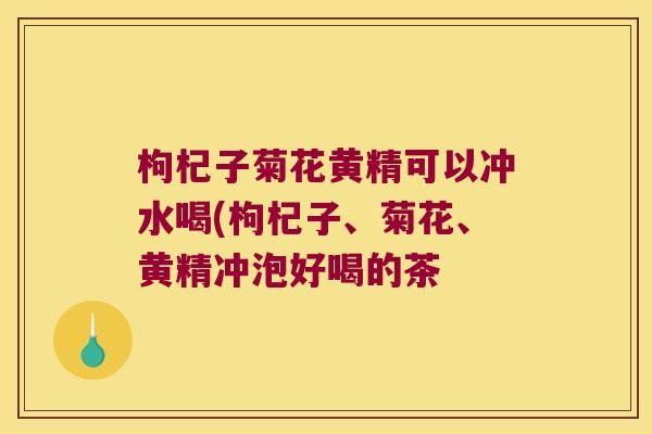 枸杞子菊花黄精可以冲水喝(枸杞子、菊花、黄精冲泡好喝的茶 枸杞子菊花黄精可以冲水喝(枸杞子、菊花、黄精冲泡好喝的茶