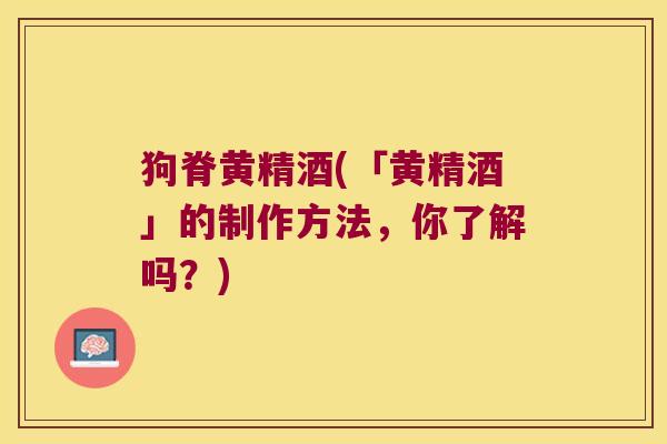 狗脊黄精酒(「黄精酒」的制作方法,你了解吗?) 狗脊黄精酒(「黄精酒」的制作方法,你了解吗?)