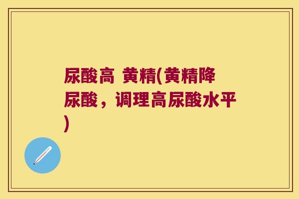 尿酸高 黄精(黄精降尿酸，调理高尿酸水平)