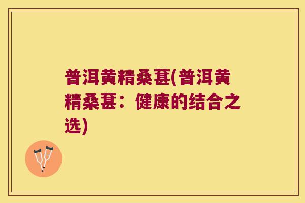 普洱黄精桑葚(普洱黄精桑葚:健康的结合之选) 普洱黄精桑葚(普洱黄精桑葚:健康的结合之选)