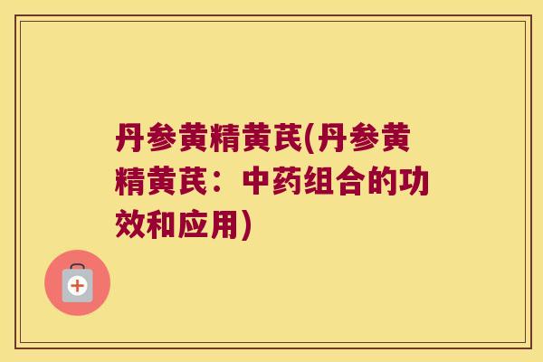 丹参黄精黄芪(丹参黄精黄芪:组合的功效和应用) 丹参黄精黄芪(丹参黄精黄芪:组合的功效和应用)