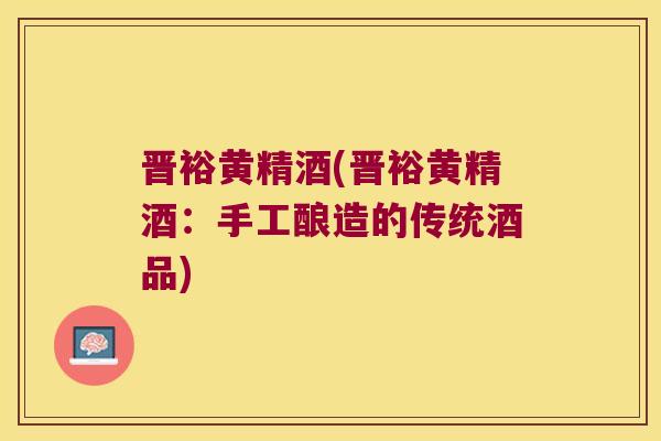 晋裕黄精酒(晋裕黄精酒:手工酿造的传统酒品) 晋裕黄精酒(晋裕黄精酒:手工酿造的传统酒品)