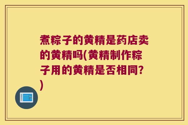 煮粽子的黄精是药店卖的黄精吗(黄精制作粽子用的黄精是否相同？)