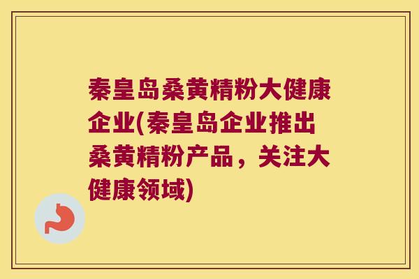 秦皇岛桑黄精粉大健康企业(秦皇岛企业推出桑黄精粉产品,关注大健康领域) 秦皇岛桑黄精粉大健康企业(秦皇岛企业推出桑黄精粉产品,关注大健康领域)
