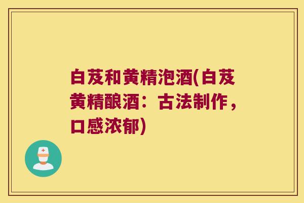 白芨和黄精泡酒(白芨黄精酿酒：古法制作，口感浓郁)