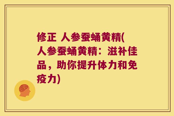 修正 人参蚕蛹黄精(人参蚕蛹黄精：滋补佳品，助你提升体力和力)