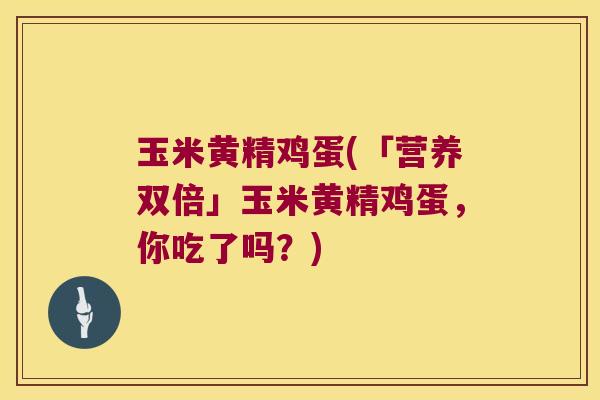 玉米黄精鸡蛋(「营养双倍」玉米黄精鸡蛋,你吃了吗?) 玉米黄精鸡蛋(「营养双倍」玉米黄精鸡蛋,你吃了吗?)