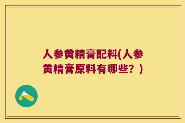 人参黄精膏配料(人参黄精膏原料有哪些?) 人参黄精膏配料(人参黄精膏原料有哪些?)