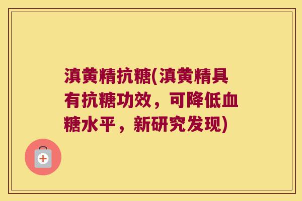 滇黄精抗糖(滇黄精具有抗糖功效，可降低水平，新研究发现)