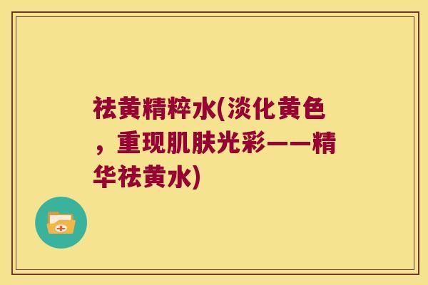 祛黄精粹水(淡化黄色，重现光彩——精华祛黄水)