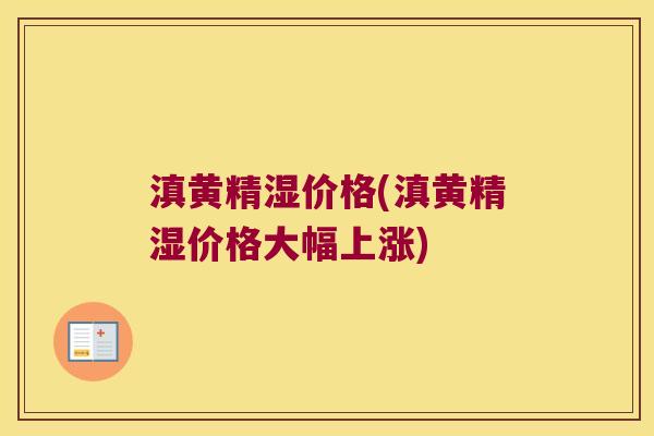 滇黄精湿价格(滇黄精湿价格大幅上涨)