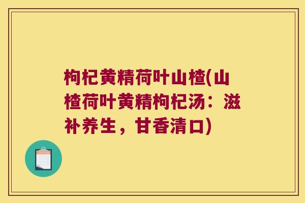 枸杞黄精荷叶山楂(山楂荷叶黄精枸杞汤:滋补养生,甘香清口) 枸杞黄精荷叶山楂(山楂荷叶黄精枸杞汤:滋补养生,甘香清口)