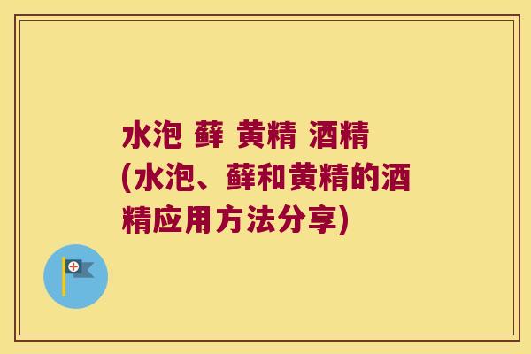 水泡 藓 黄精 酒精(水泡、藓和黄精的酒精应用方法分享) 水泡 藓 黄精 酒精(水泡、藓和黄精的酒精应用方法分享)