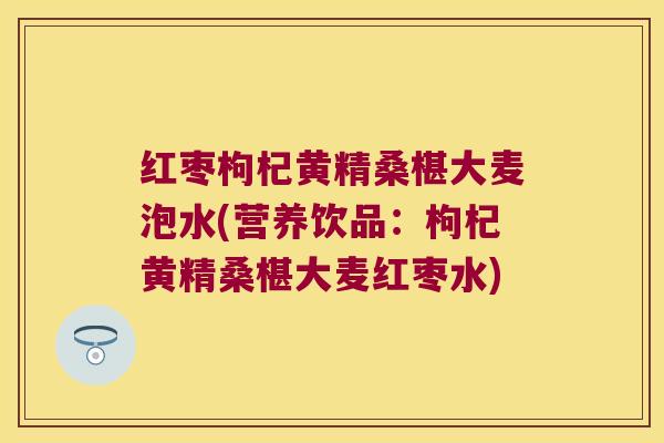 红枣枸杞黄精桑椹大麦泡水(营养饮品：枸杞黄精桑椹大麦红枣水)