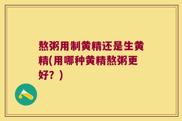 熬粥用制黄精还是生黄精(用哪种黄精熬粥更好？)