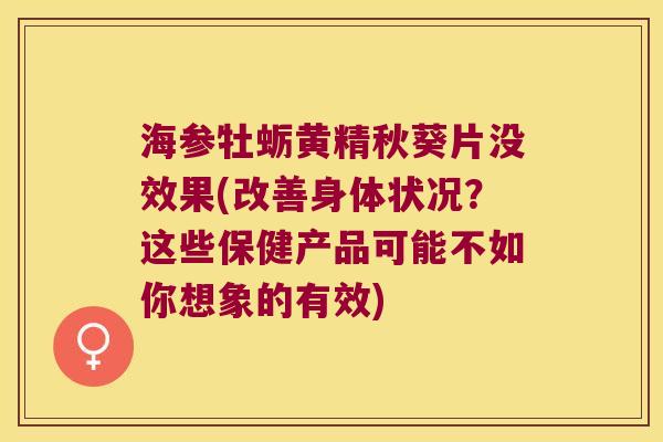 海参牡蛎黄精秋葵片没效果(改善身体状况？这些保健产品可能不如你想象的有效)