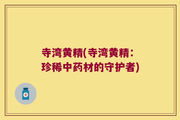 寺湾黄精(寺湾黄精：珍稀材的守护者)