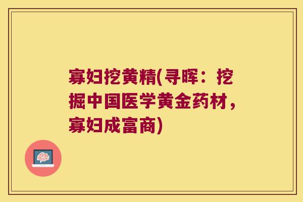 寡妇挖黄精(寻晖：挖掘中国医学黄金药材，寡妇成富商)
