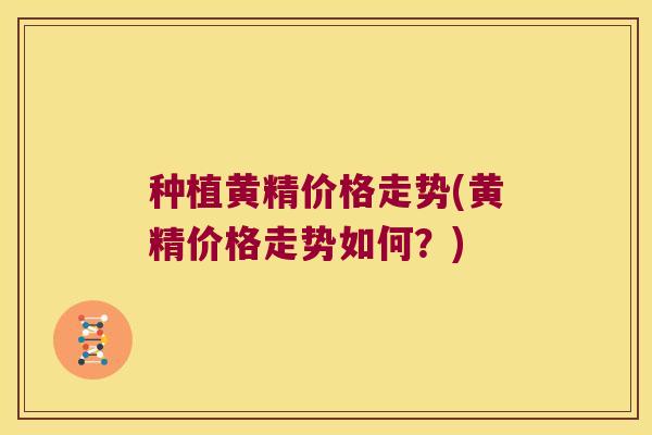 种植黄精价格走势(黄精价格走势如何?) 种植黄精价格走势(黄精价格走势如何?)