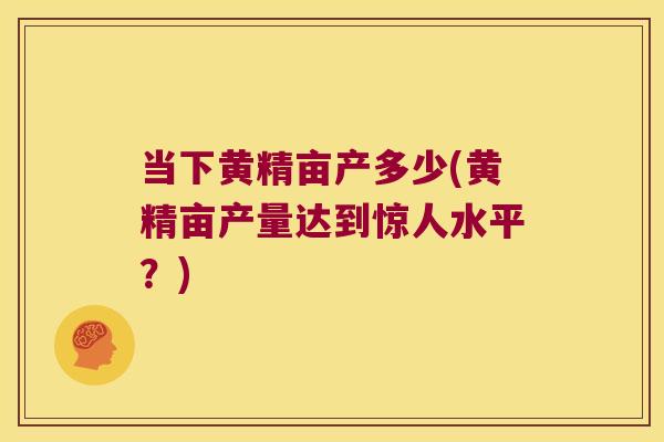 当下黄精亩产多少(黄精亩产量达到惊人水平？)