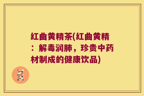 红曲黄精茶(红曲黄精:润,珍贵材制成的健康饮品) 红曲黄精茶(红曲黄精:润,珍贵材制成的健康饮品)