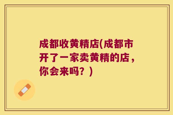 成都收黄精店(成都市开了一家卖黄精的店,你会来吗?) 成都收黄精店(成都市开了一家卖黄精的店,你会来吗?)