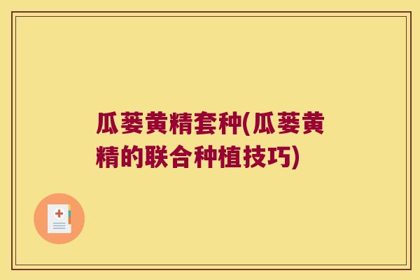 瓜蒌黄精套种(瓜蒌黄精的联合种植技巧) 瓜蒌黄精套种(瓜蒌黄精的联合种植技巧)