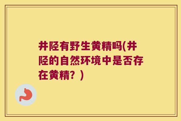 井陉有野生黄精吗(井陉的自然环境中是否存在黄精？)