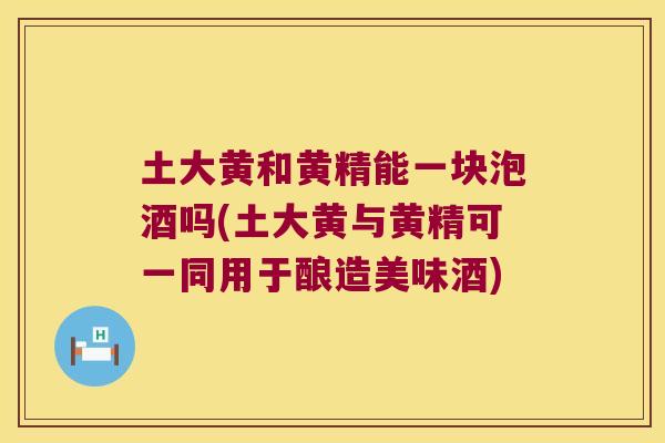 土大黄和黄精能一块泡酒吗(土大黄与黄精可一同用于酿造美味酒) 土大黄和黄精能一块泡酒吗(土大黄与黄精可一同用于酿造美味酒)