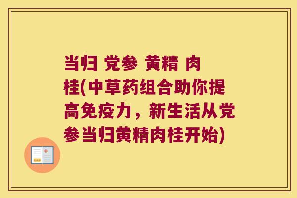 当归 党参 黄精 肉桂(中草药组合助你提高力,新生活从党参当归黄精肉桂开始) 当归 党参 黄精 肉桂(中草药组合助你提高力,新生活从党参当归黄精肉桂开始)