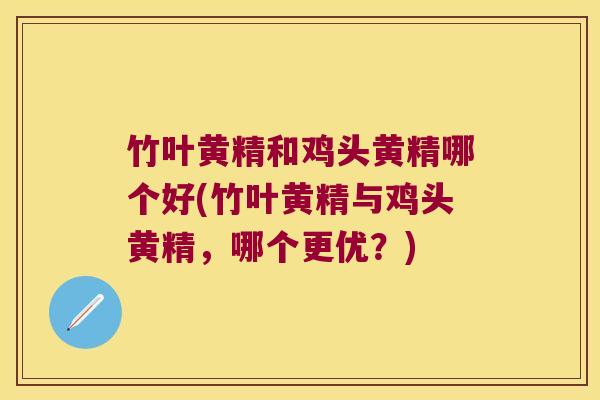 竹叶黄精和鸡头黄精哪个好(竹叶黄精与鸡头黄精，哪个更优？)