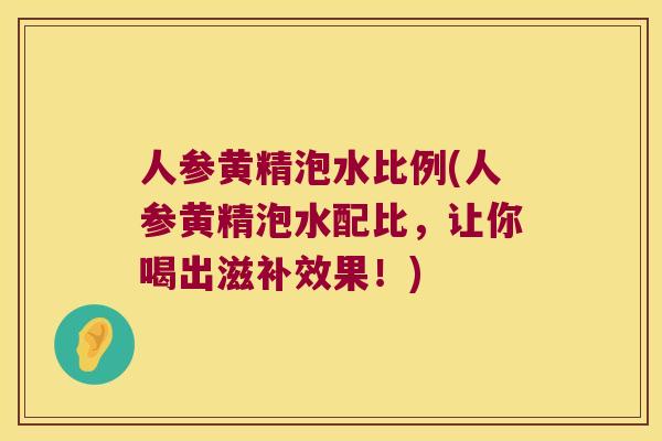 人参黄精泡水比例(人参黄精泡水配比,让你喝出滋补效果!) 人参黄精泡水比例(人参黄精泡水配比,让你喝出滋补效果!)