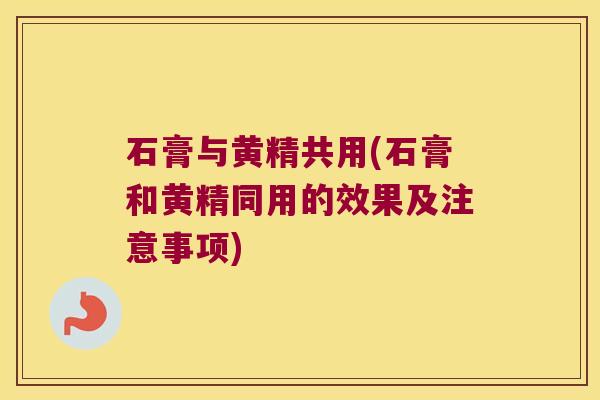 石膏与黄精共用(石膏和黄精同用的效果及注意事项) 石膏与黄精共用(石膏和黄精同用的效果及注意事项)