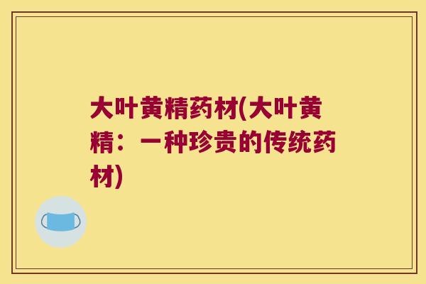 大叶黄精药材(大叶黄精：一种珍贵的传统药材)