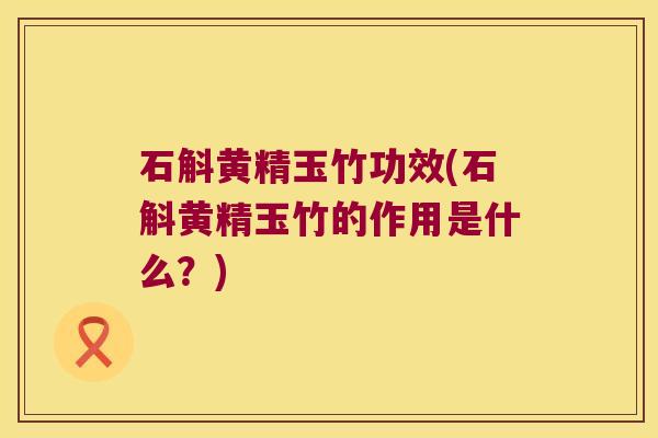 石斛黄精玉竹功效(石斛黄精玉竹的作用是什么？)