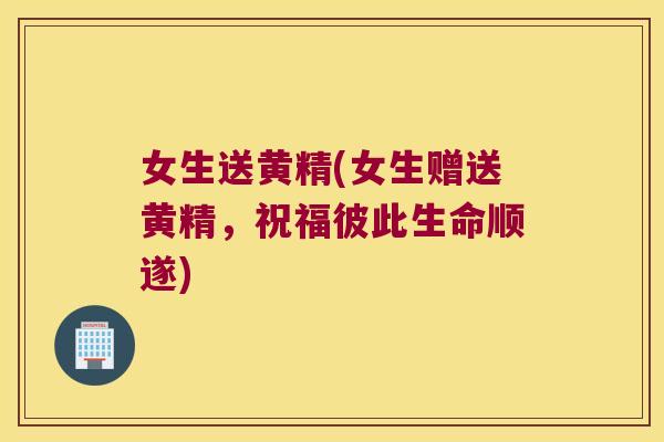 女生送黄精(女生赠送黄精，祝福彼此生命顺遂)