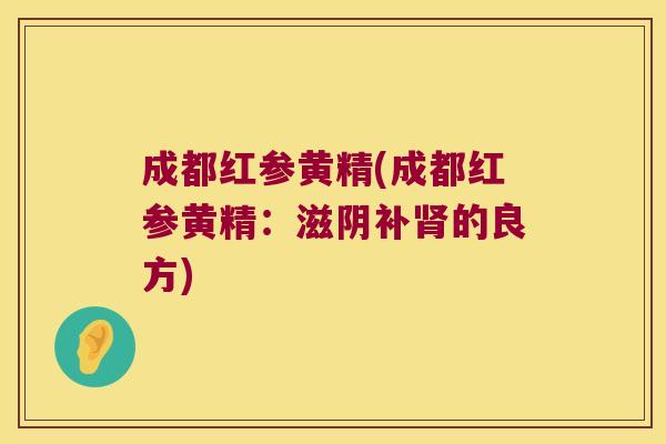 成都红参黄精(成都红参黄精:滋阴补的良方) 成都红参黄精(成都红参黄精:滋阴补的良方)