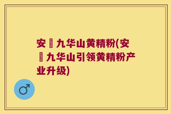 安藯九华山黄精粉(安藯九华山引领黄精粉产业升级) 安藯九华山黄精粉(安藯九华山引领黄精粉产业升级)