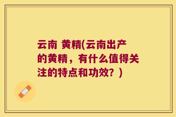 云南 黄精(云南出产的黄精，有什么值得关注的特点和功效？)